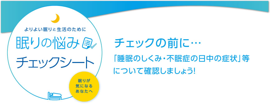 眠りの悩みチェックシート 「睡眠のしくみ・不眠症の日中の症状」等について確認してみましょう!