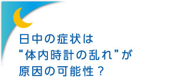 日中の症状は“体内時計の乱れ”が原因の可能性?