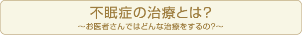 不眠症の治療とは？～お医者さんではどんな治療をするの？～