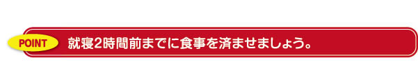 就寝２時間前までに食事を済ませましょう。