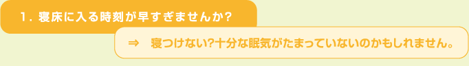 １．寝床に入る時刻が早すぎませんか？⇒　寝つけない？十分な眠気がたまっていないのかもしれません。