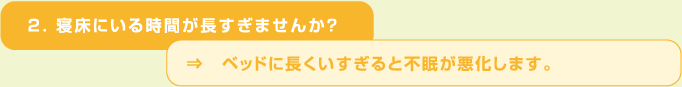 ２．寝床にいる時間が長すぎませんか？⇒　ベッドに長くいすぎると不眠が悪化します。
