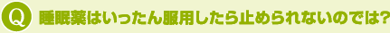 Q：睡眠薬はいったん服用したら止められないのでは？
